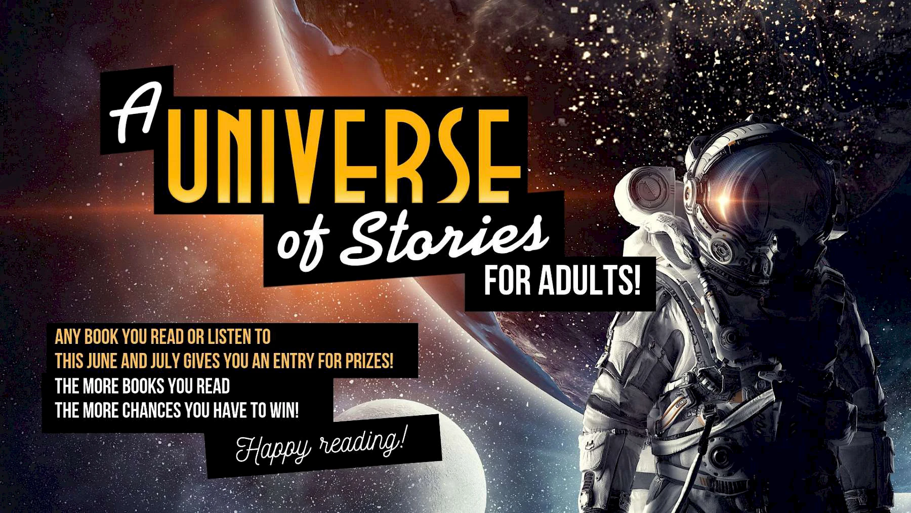 A Universe of Stories for Adults! Any book you read or listen to this June and July gives you an entry for prizes! The more books you read the more chances you have to win! Happy Reading!